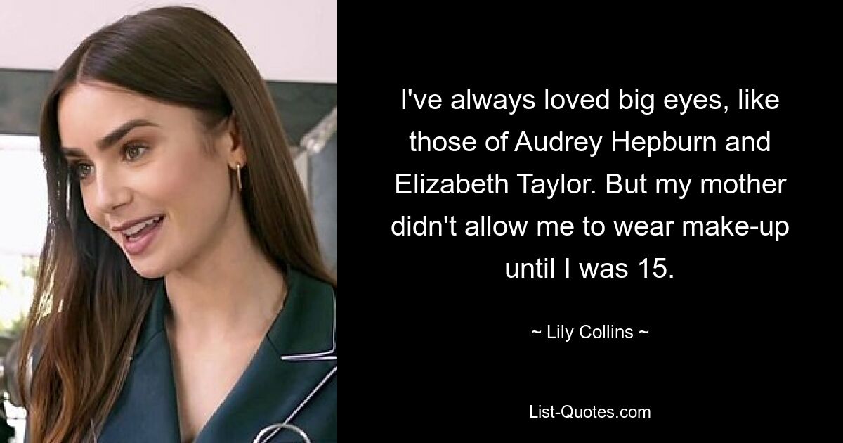 I've always loved big eyes, like those of Audrey Hepburn and Elizabeth Taylor. But my mother didn't allow me to wear make-up until I was 15. — © Lily Collins