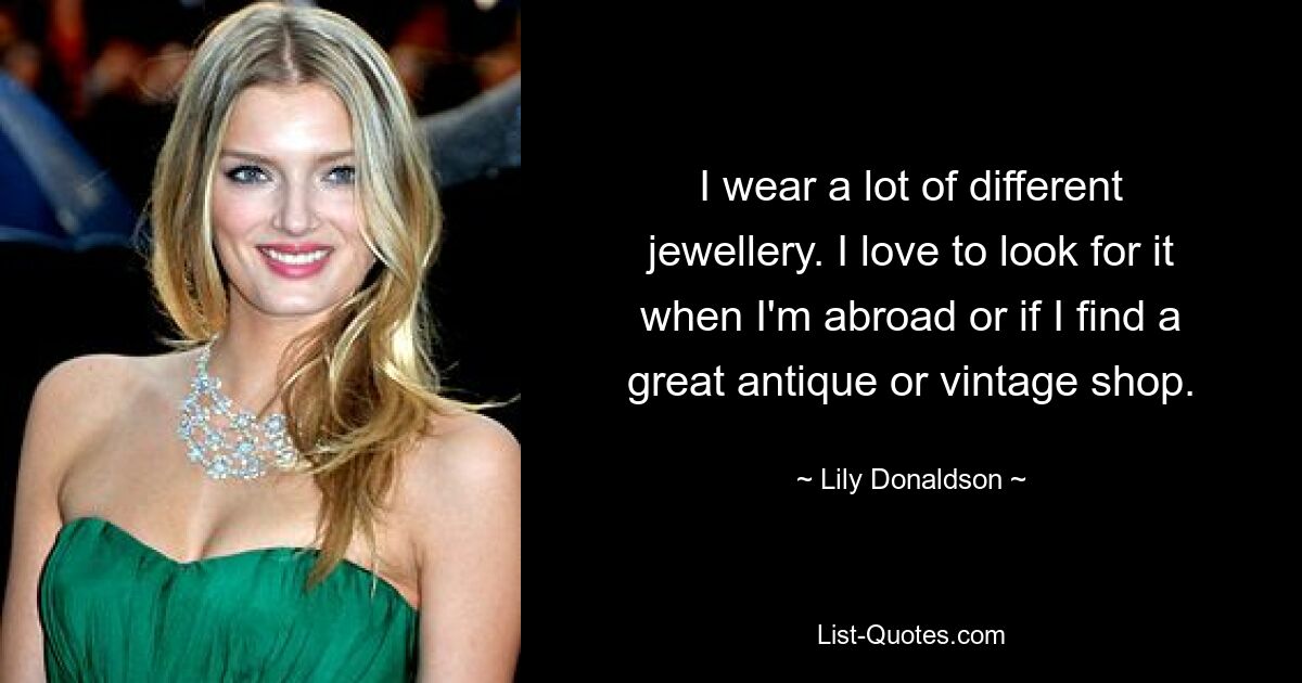 I wear a lot of different jewellery. I love to look for it when I'm abroad or if I find a great antique or vintage shop. — © Lily Donaldson