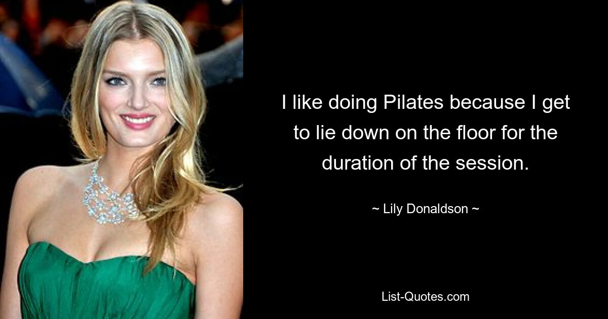 I like doing Pilates because I get to lie down on the floor for the duration of the session. — © Lily Donaldson