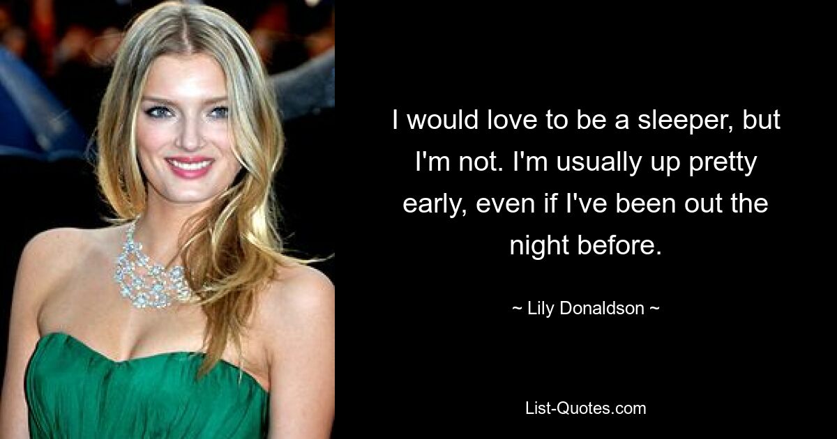 I would love to be a sleeper, but I'm not. I'm usually up pretty early, even if I've been out the night before. — © Lily Donaldson