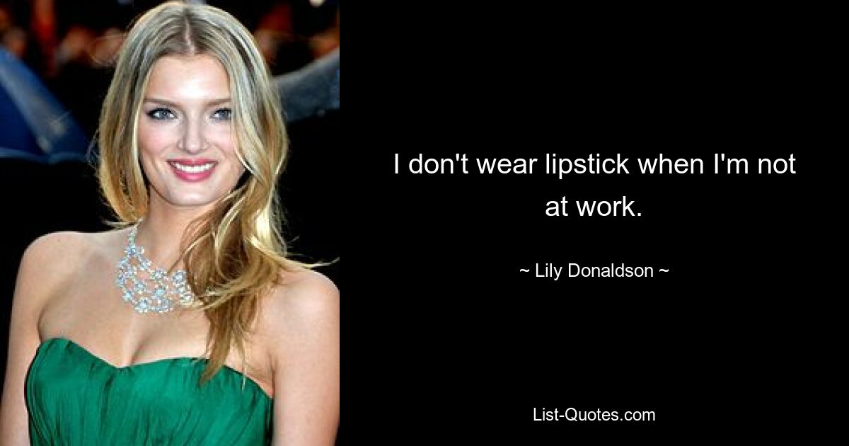 I don't wear lipstick when I'm not at work. — © Lily Donaldson