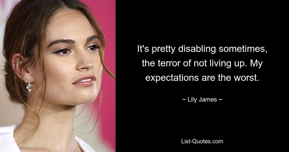 It's pretty disabling sometimes, the terror of not living up. My expectations are the worst. — © Lily James