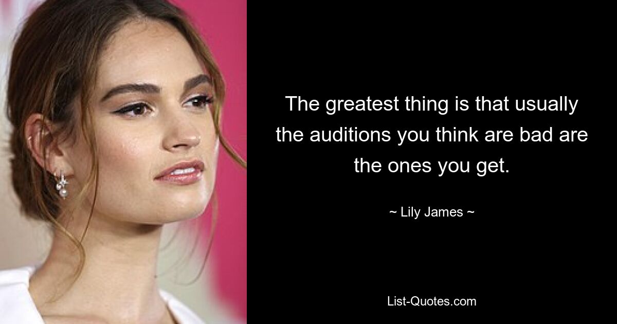 The greatest thing is that usually the auditions you think are bad are the ones you get. — © Lily James