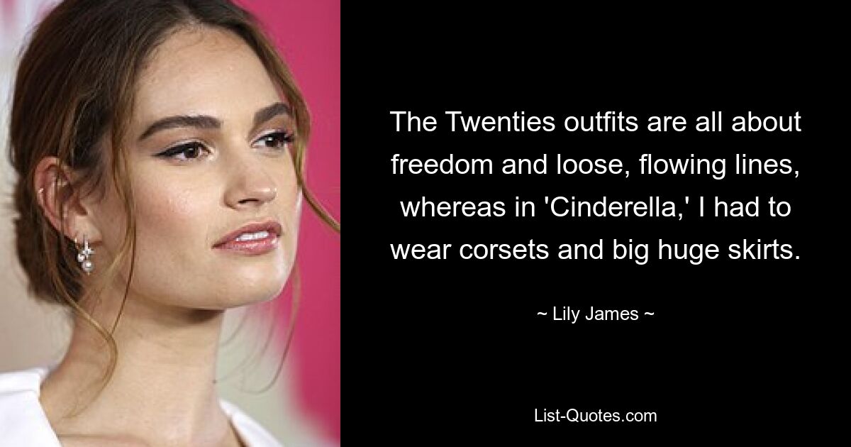 The Twenties outfits are all about freedom and loose, flowing lines, whereas in 'Cinderella,' I had to wear corsets and big huge skirts. — © Lily James