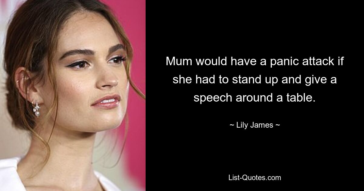 Mum would have a panic attack if she had to stand up and give a speech around a table. — © Lily James