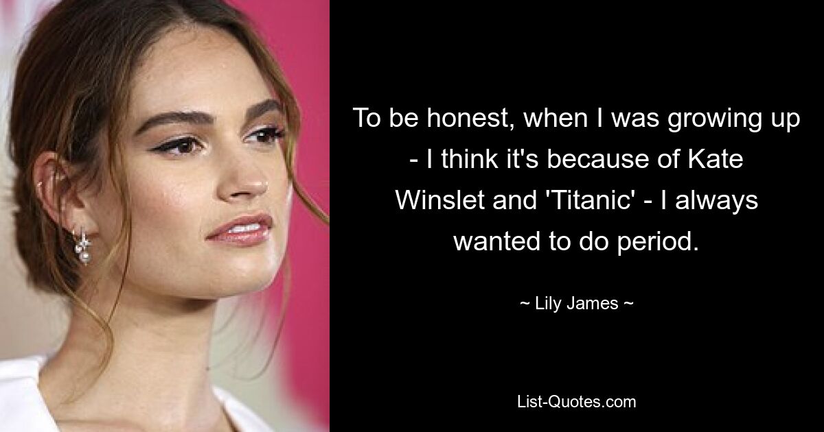 To be honest, when I was growing up - I think it's because of Kate Winslet and 'Titanic' - I always wanted to do period. — © Lily James