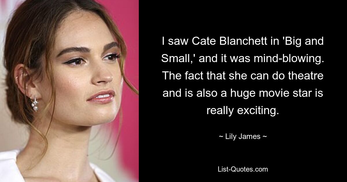 I saw Cate Blanchett in 'Big and Small,' and it was mind-blowing. The fact that she can do theatre and is also a huge movie star is really exciting. — © Lily James