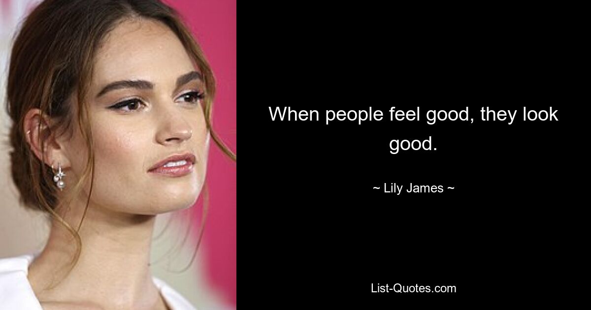 When people feel good, they look good. — © Lily James