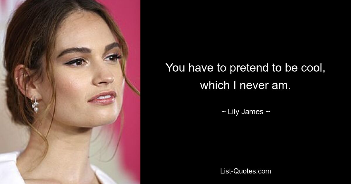 You have to pretend to be cool, which I never am. — © Lily James