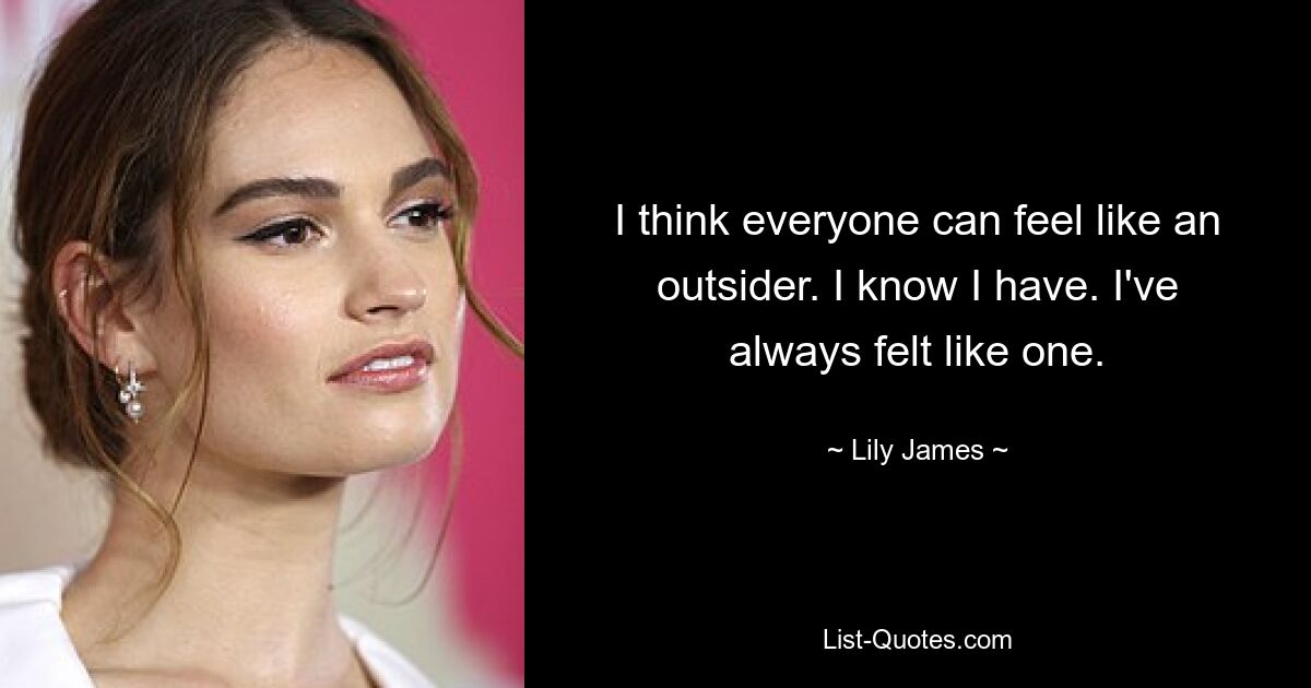 I think everyone can feel like an outsider. I know I have. I've always felt like one. — © Lily James