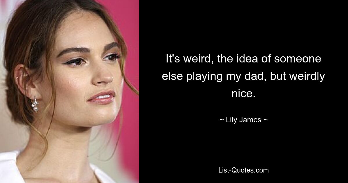 It's weird, the idea of someone else playing my dad, but weirdly nice. — © Lily James