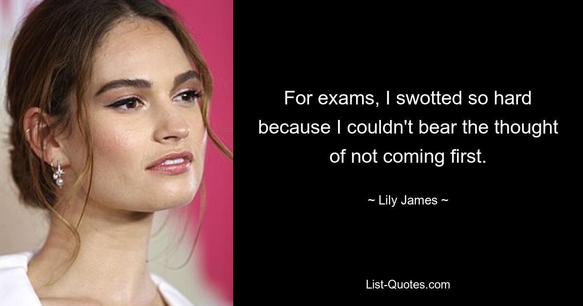 For exams, I swotted so hard because I couldn't bear the thought of not coming first. — © Lily James