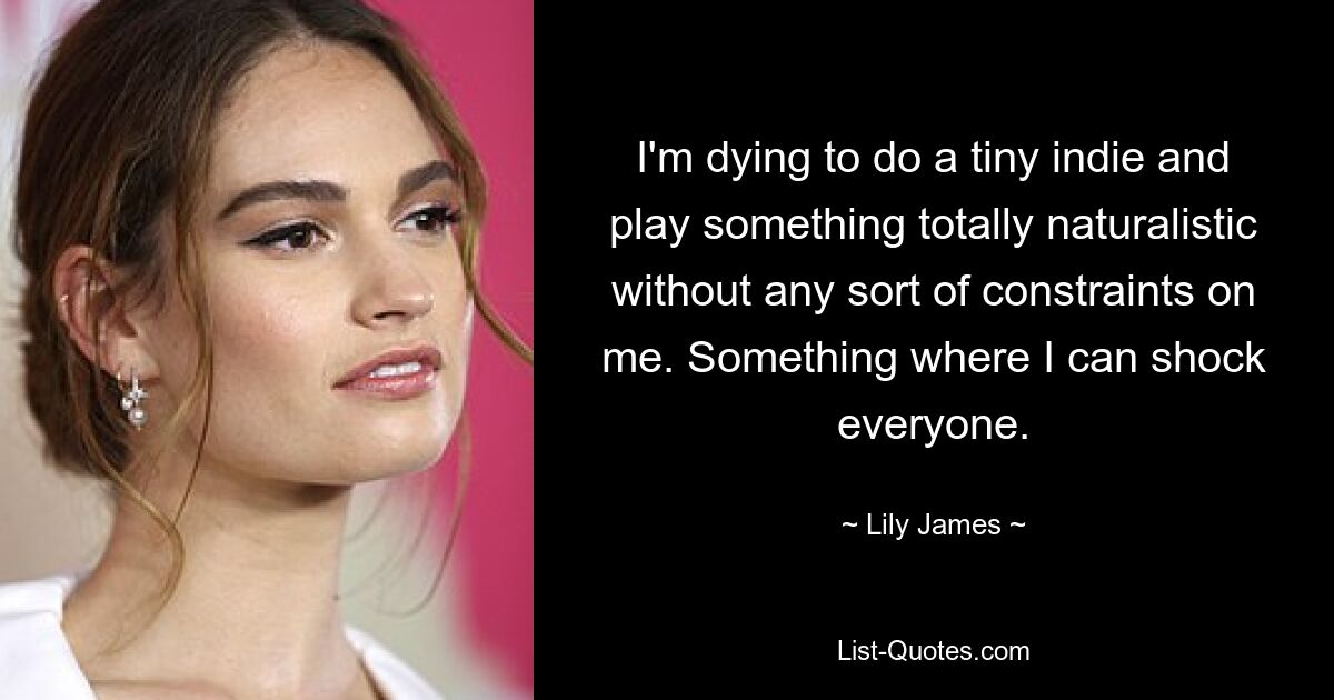 I'm dying to do a tiny indie and play something totally naturalistic without any sort of constraints on me. Something where I can shock everyone. — © Lily James