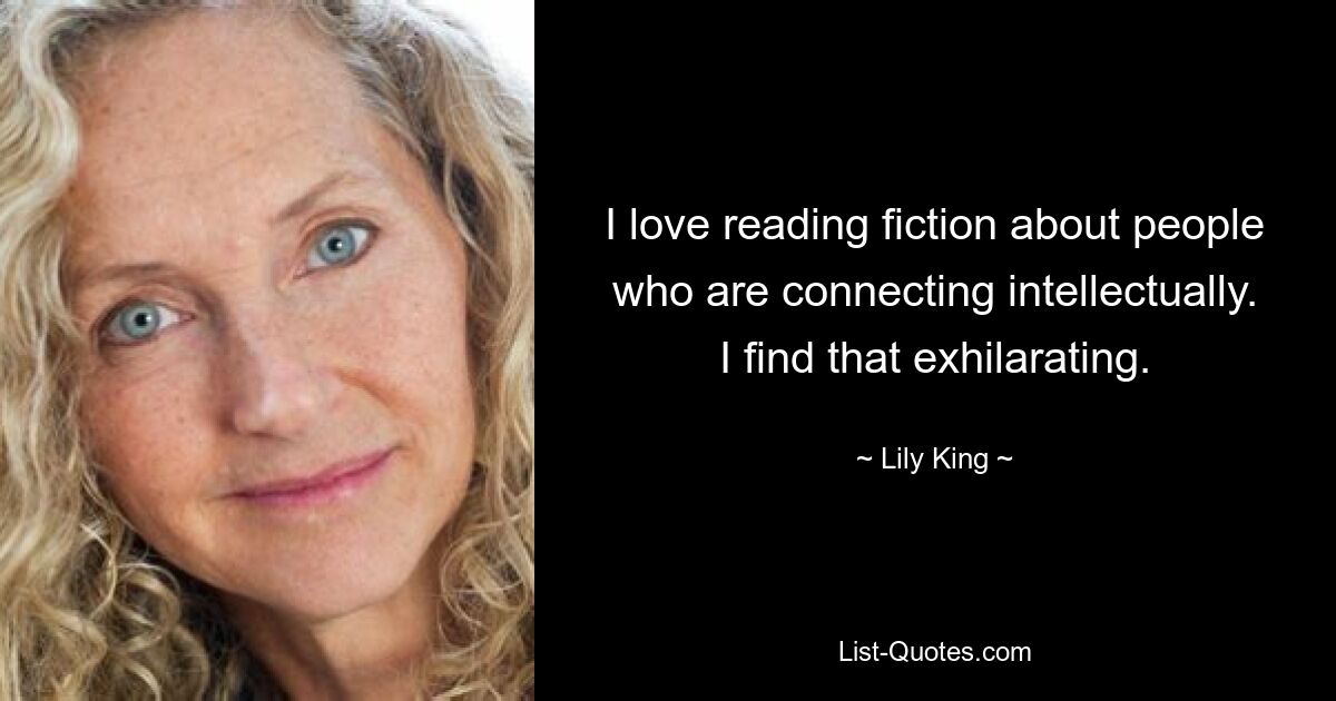 I love reading fiction about people who are connecting intellectually. I find that exhilarating. — © Lily King