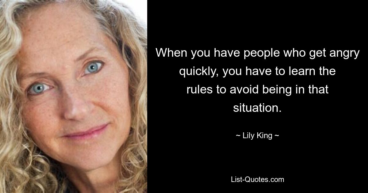 When you have people who get angry quickly, you have to learn the rules to avoid being in that situation. — © Lily King