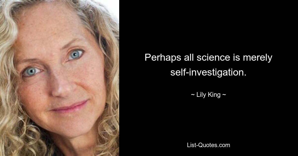 Perhaps all science is merely self-investigation. — © Lily King