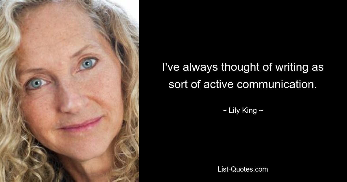 I've always thought of writing as sort of active communication. — © Lily King