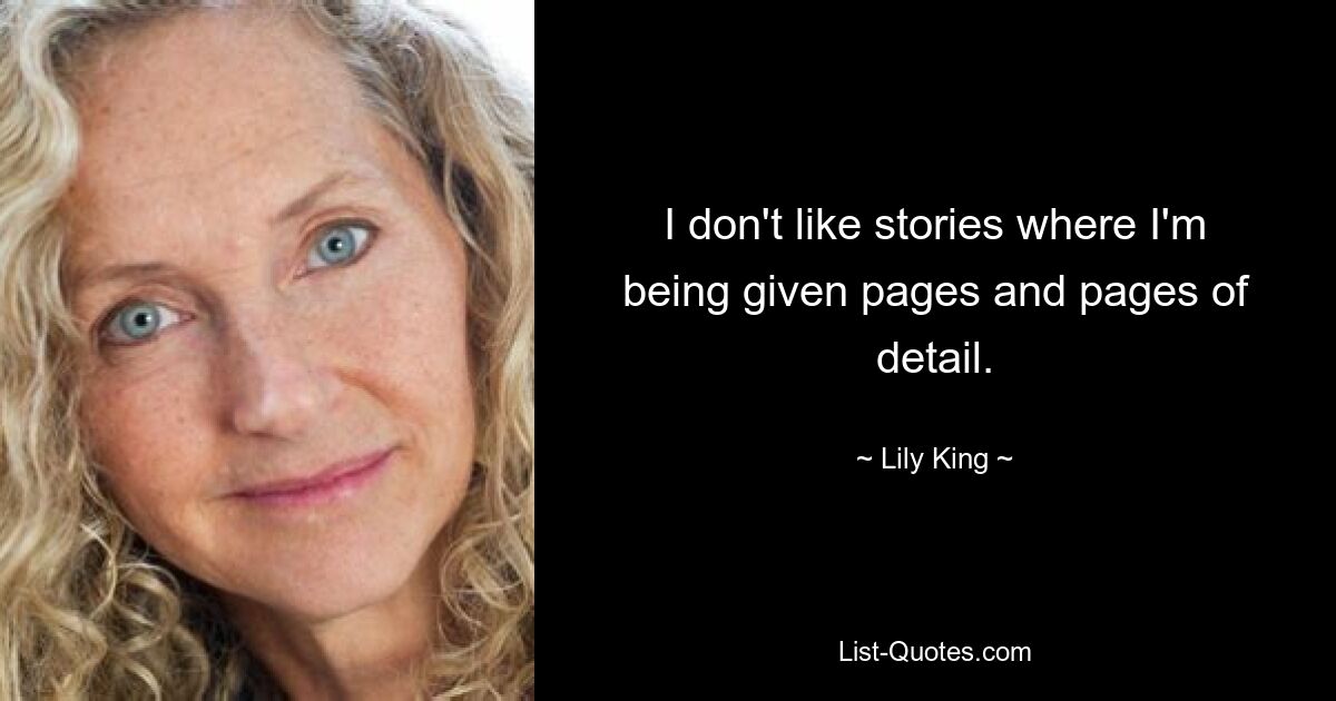 I don't like stories where I'm being given pages and pages of detail. — © Lily King