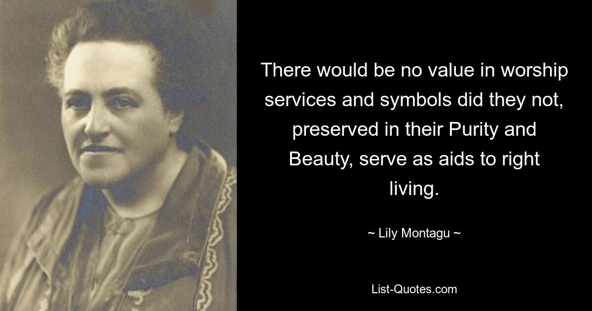 There would be no value in worship services and symbols did they not, preserved in their Purity and Beauty, serve as aids to right living. — © Lily Montagu