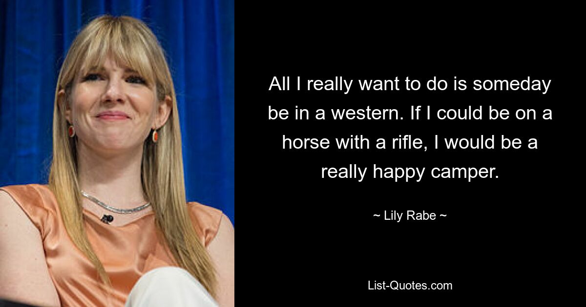 All I really want to do is someday be in a western. If I could be on a horse with a rifle, I would be a really happy camper. — © Lily Rabe