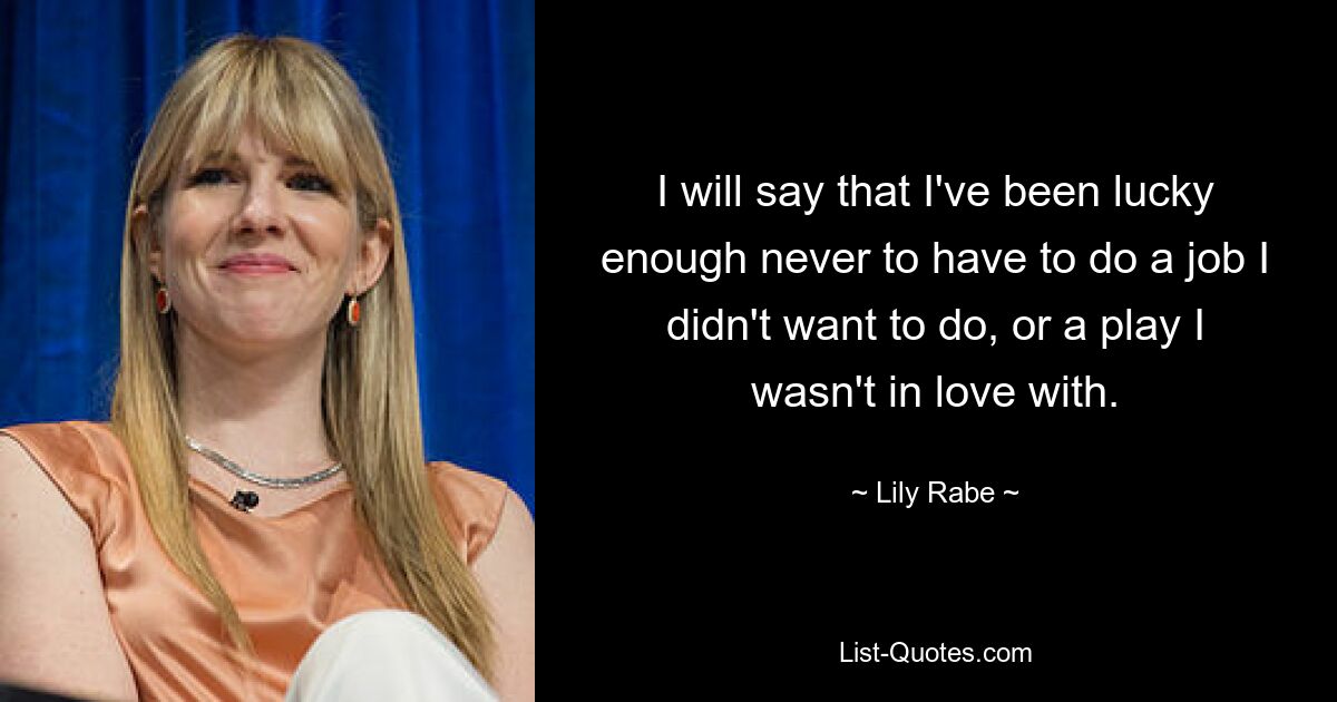 I will say that I've been lucky enough never to have to do a job I didn't want to do, or a play I wasn't in love with. — © Lily Rabe