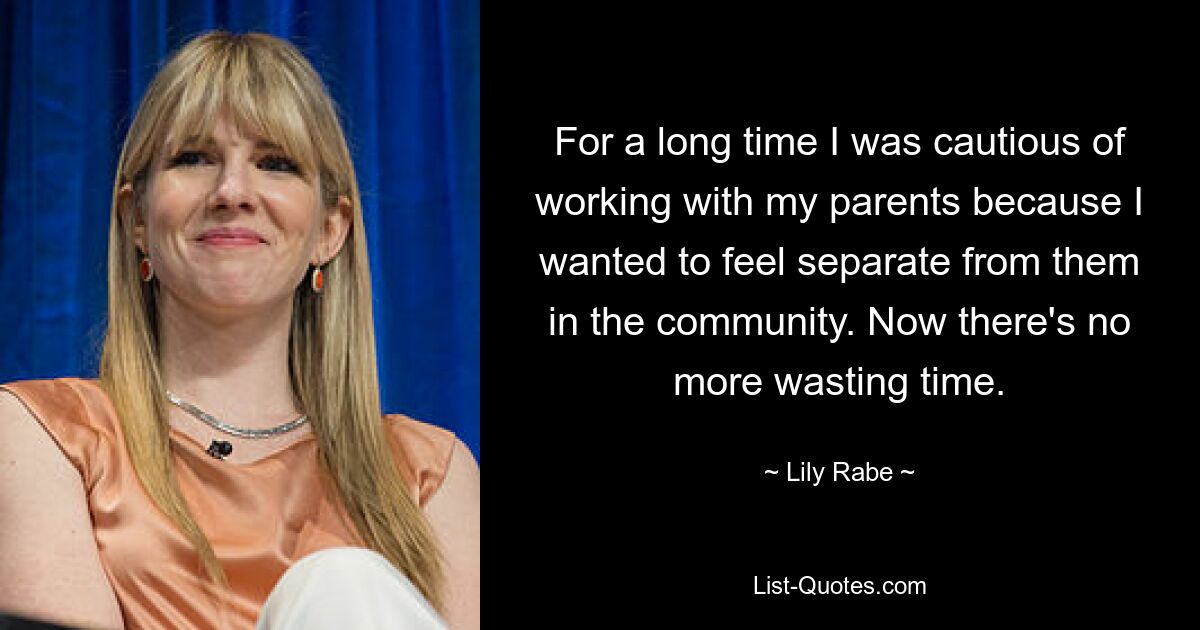 For a long time I was cautious of working with my parents because I wanted to feel separate from them in the community. Now there's no more wasting time. — © Lily Rabe