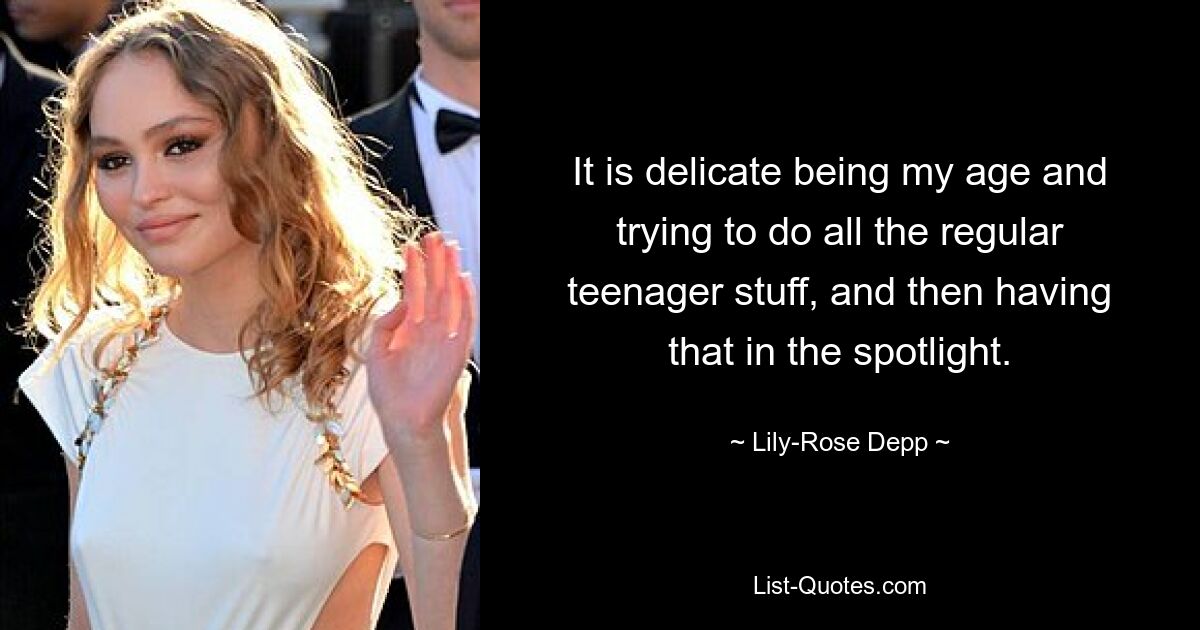 It is delicate being my age and trying to do all the regular teenager stuff, and then having that in the spotlight. — © Lily-Rose Depp