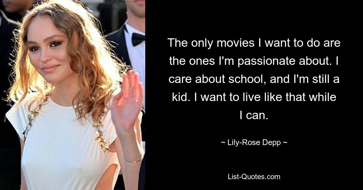 The only movies I want to do are the ones I'm passionate about. I care about school, and I'm still a kid. I want to live like that while I can. — © Lily-Rose Depp