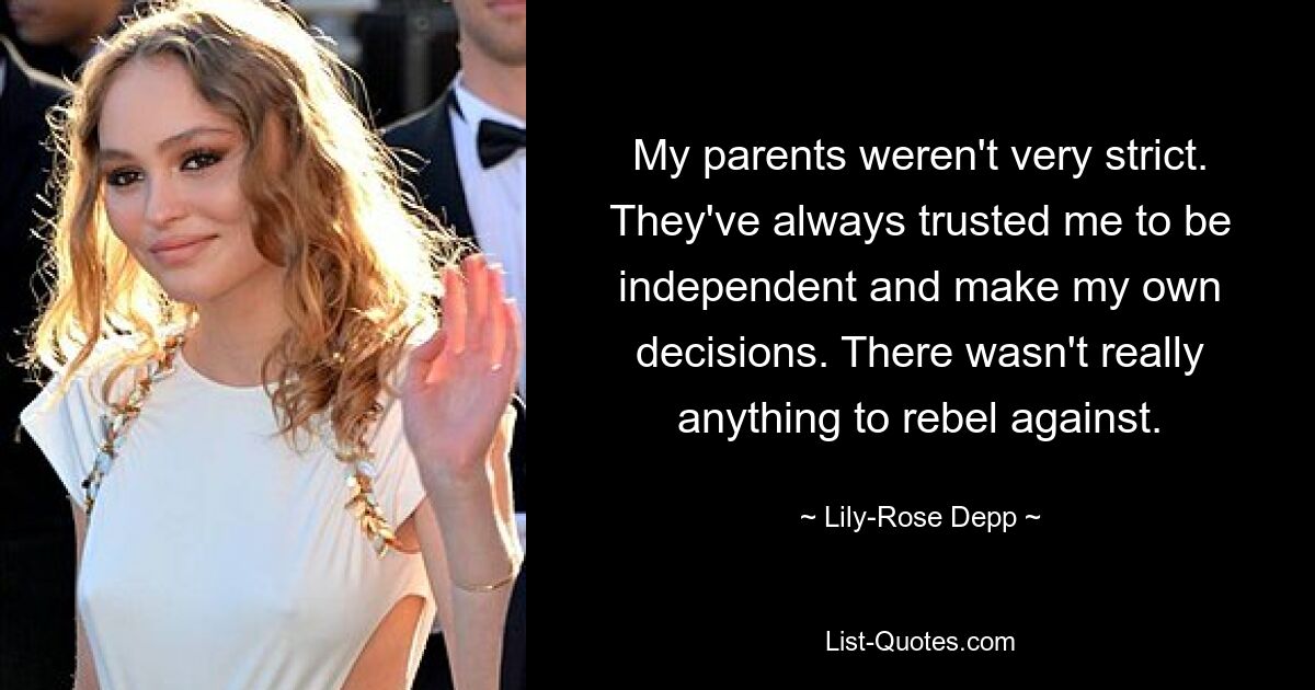 My parents weren't very strict. They've always trusted me to be independent and make my own decisions. There wasn't really anything to rebel against. — © Lily-Rose Depp