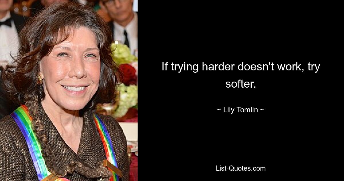 If trying harder doesn't work, try softer. — © Lily Tomlin