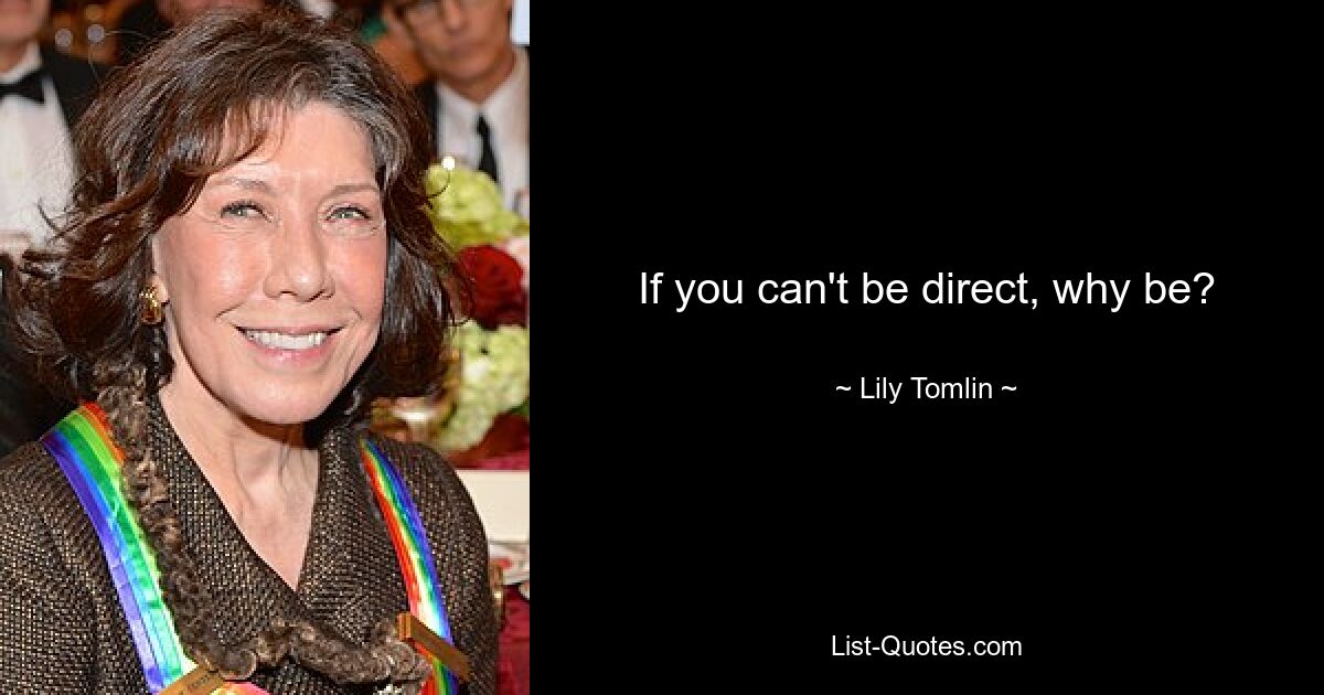 If you can't be direct, why be? — © Lily Tomlin