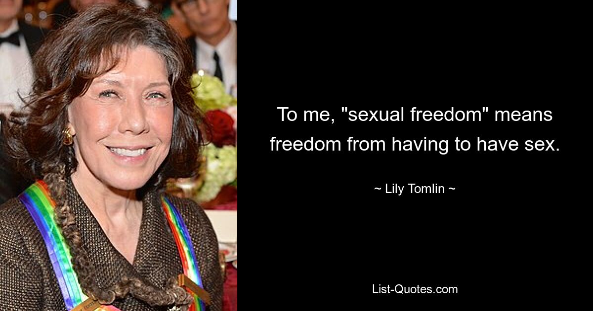 To me, "sexual freedom" means freedom from having to have sex. — © Lily Tomlin