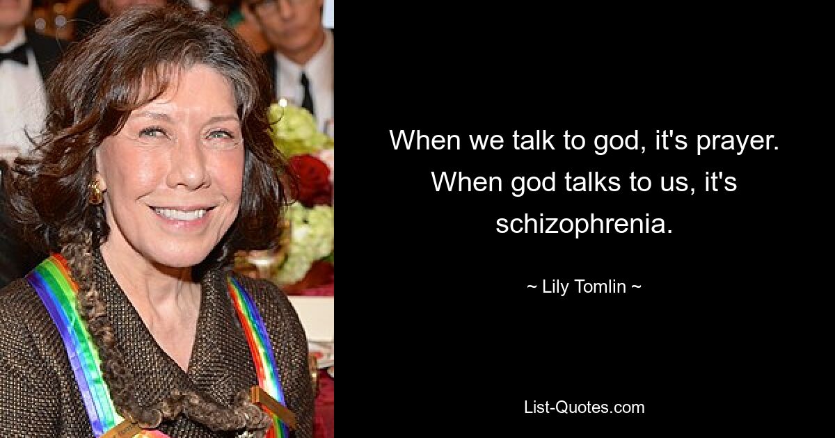 When we talk to god, it's prayer. When god talks to us, it's schizophrenia. — © Lily Tomlin