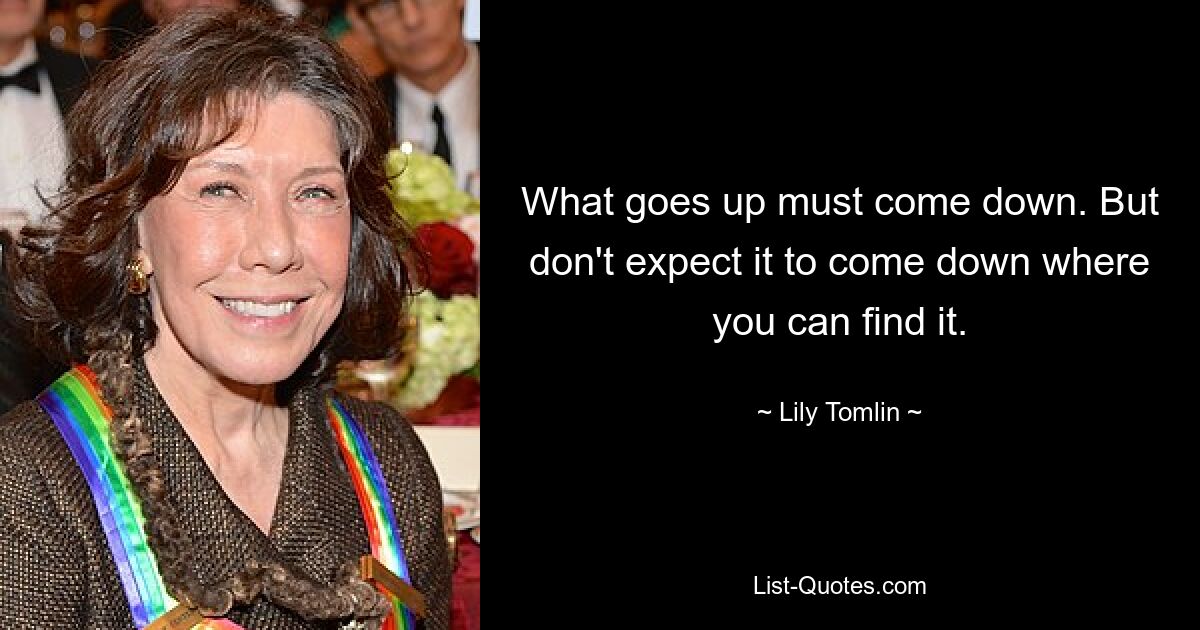 What goes up must come down. But don't expect it to come down where you can find it. — © Lily Tomlin