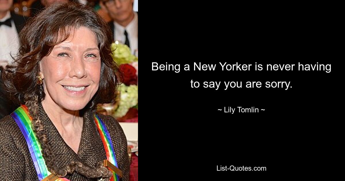 Being a New Yorker is never having to say you are sorry. — © Lily Tomlin