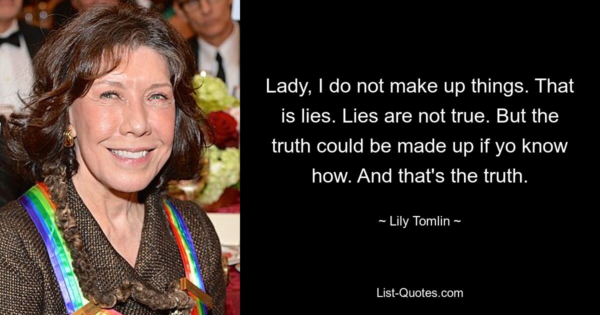 Lady, I do not make up things. That is lies. Lies are not true. But the truth could be made up if yo know how. And that's the truth. — © Lily Tomlin