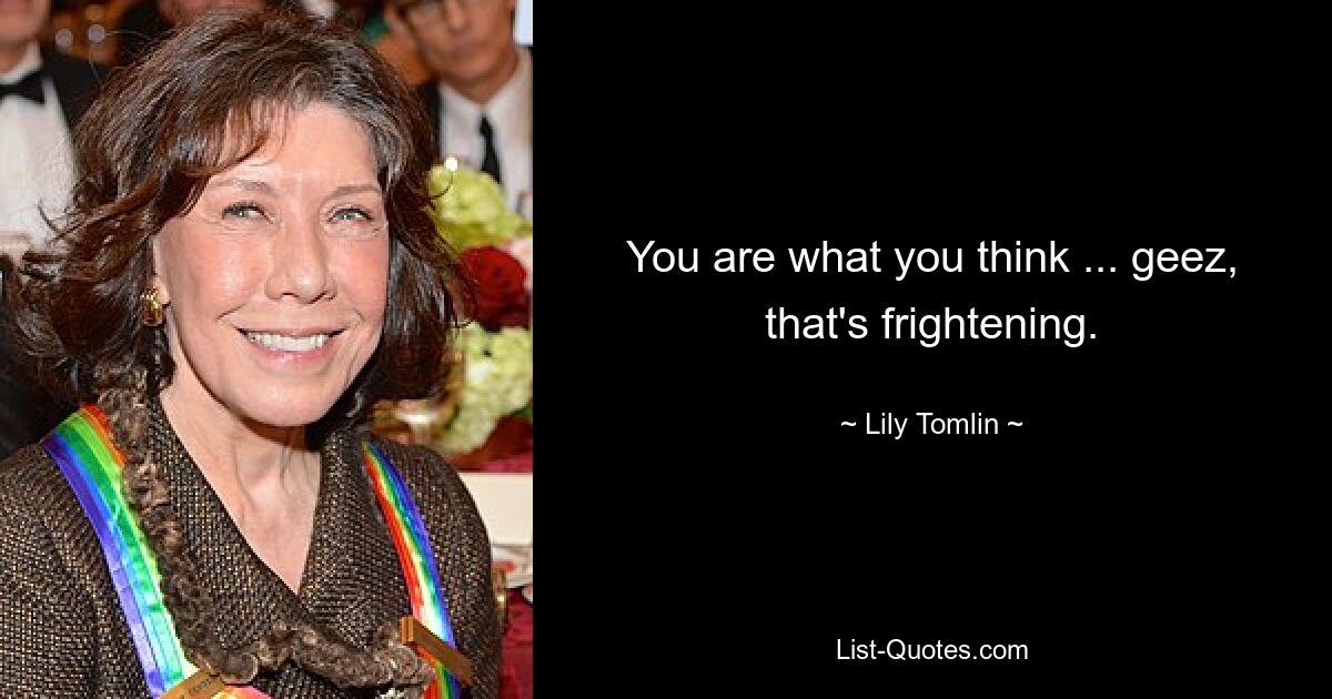 You are what you think ... geez, that's frightening. — © Lily Tomlin