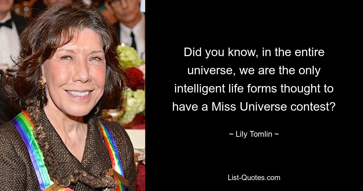 Wussten Sie, dass wir im gesamten Universum die einzigen intelligenten Lebensformen sind, von denen man annimmt, dass sie einen Miss Universe-Wettbewerb haben? — © Lily Tomlin