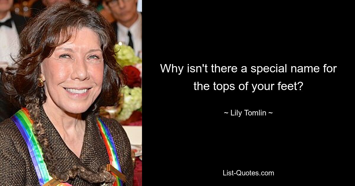 Why isn't there a special name for the tops of your feet? — © Lily Tomlin