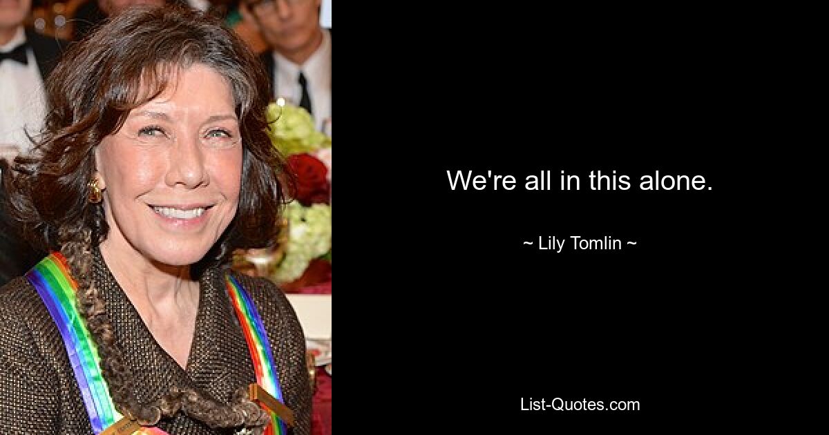 We're all in this alone. — © Lily Tomlin