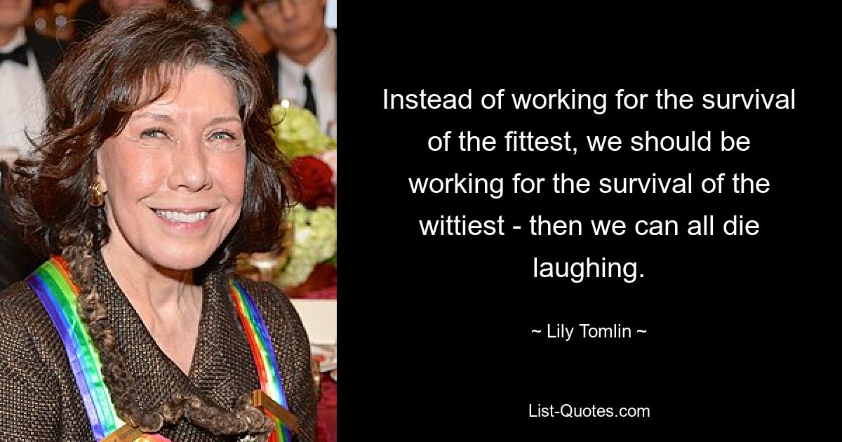 Instead of working for the survival of the fittest, we should be working for the survival of the wittiest - then we can all die laughing. — © Lily Tomlin