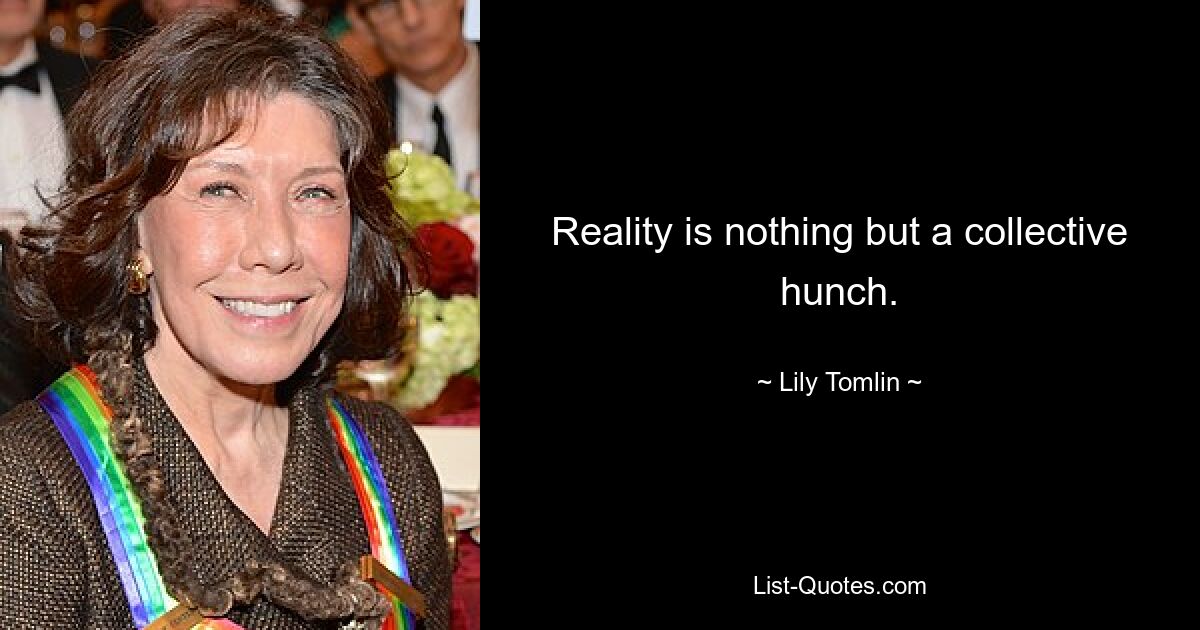 Reality is nothing but a collective hunch. — © Lily Tomlin