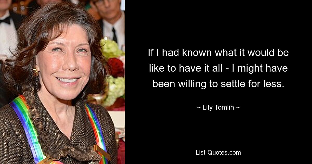 If I had known what it would be like to have it all - I might have been willing to settle for less. — © Lily Tomlin