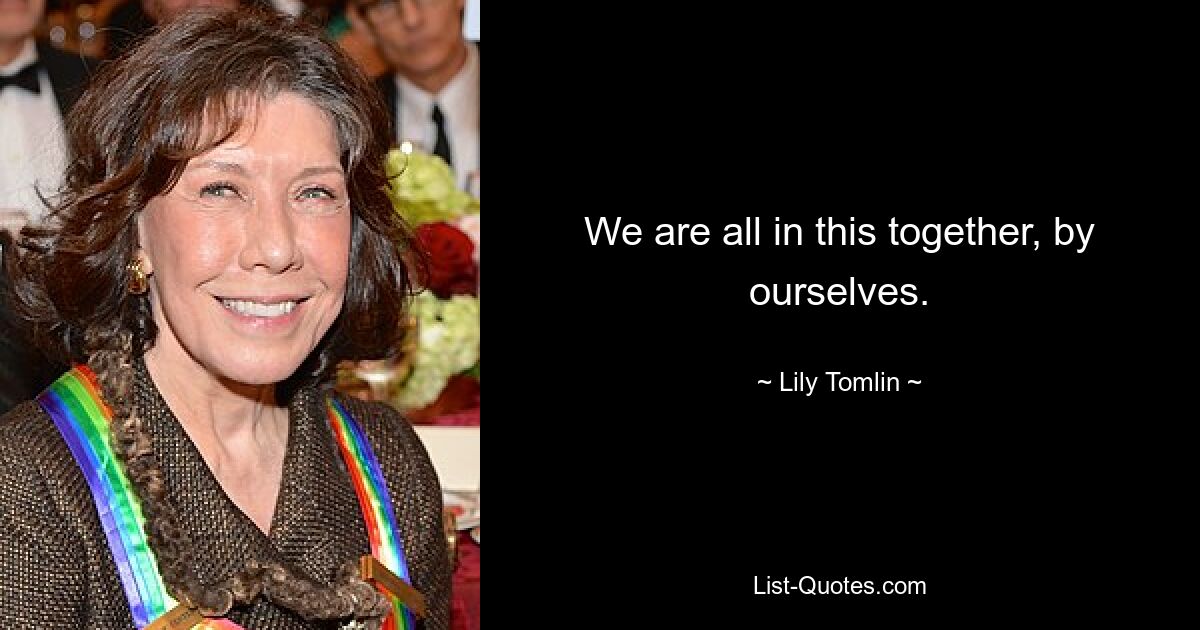 We are all in this together, by ourselves. — © Lily Tomlin