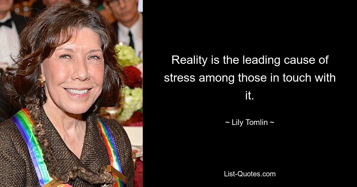 Reality is the leading cause of stress among those in touch with it. — © Lily Tomlin