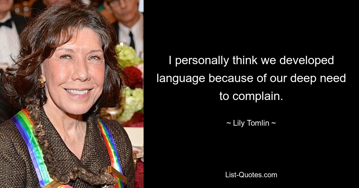 I personally think we developed language because of our deep need to complain. — © Lily Tomlin