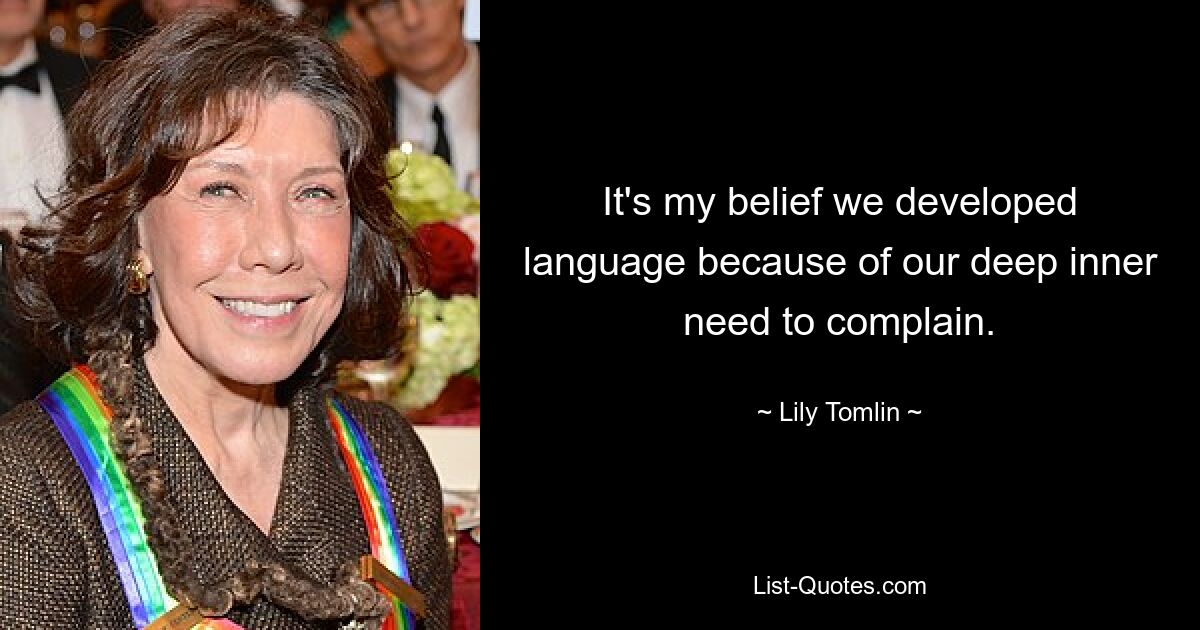 It's my belief we developed language because of our deep inner need to complain. — © Lily Tomlin