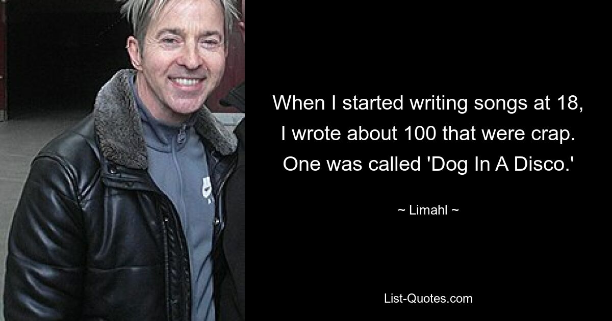 When I started writing songs at 18, I wrote about 100 that were crap. One was called 'Dog In A Disco.' — © Limahl