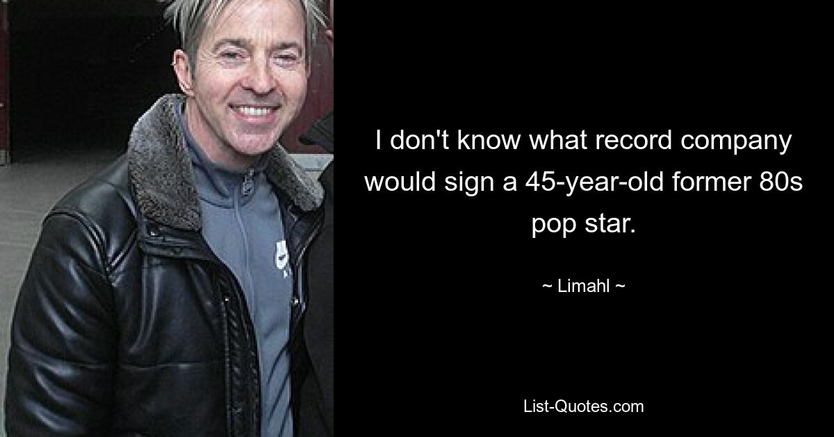 I don't know what record company would sign a 45-year-old former 80s pop star. — © Limahl