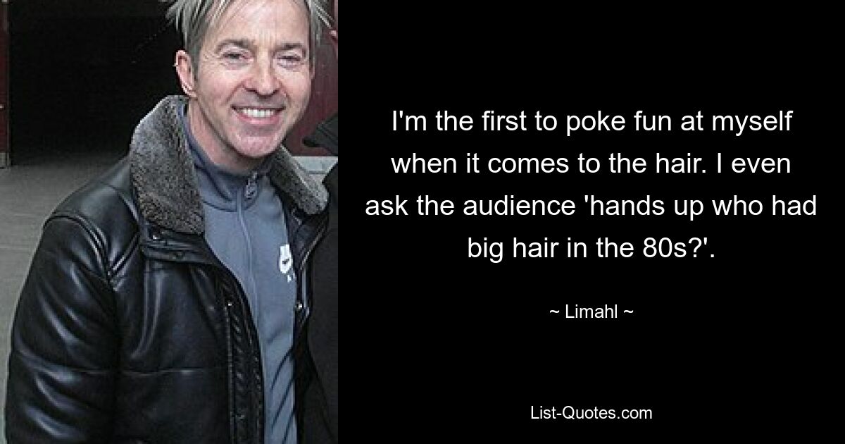 I'm the first to poke fun at myself when it comes to the hair. I even ask the audience 'hands up who had big hair in the 80s?'. — © Limahl